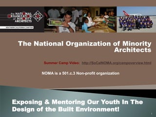 The National Organization of Minority
Architects
Summer Camp Video: http://SoCalNOMA.org/campoverview.html
NOMA is a 501.c.3 Non-profit organization
1
Exposing & Mentoring Our Youth In The
Design of the Built Environment!
 