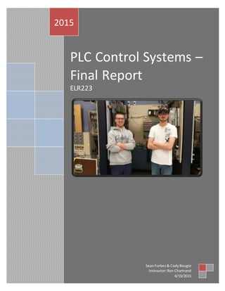 FINAL
0
PLC Control Systems –
Final Report
ELR223
2015
SeanForbes& CodyBougie
Instructor:Ron Chartrand
4/19/2015
 
