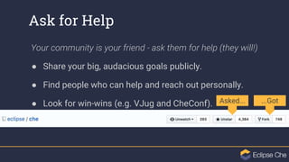 Ask for Help
Your community is your friend - ask them for help (they will!)
● Share your big, audacious goals publicly.
● ...