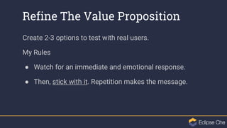 Refine The Value Proposition
Create 2-3 options to test with real users.
My Rules
● Watch for an immediate and emotional r...
