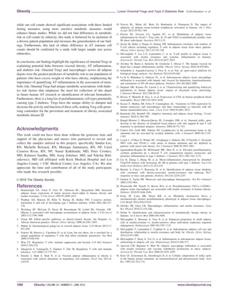 while our cell counts showed significant associations with these limited
fasting measures, using more sensitive metabolic measures would
enhance future studies. While we did not find differences in metabolic
risk or cell counts by ethnicity, this study is bolstered by its inclusion of
a diverse patient population and increases the generalization of our find-
ings. Furthermore, this lack of ethnic difference in AT immune cell
counts should be confirmed by a study with larger sample size across
ethnicities,
In conclusion, our findings highlight the significance of omental Tregs in
explaining potential links between visceral obesity, AT inflammation,
and diabetes risk. Omental Tregs and macrophages across all adipose
depots were the greatest predictors of metabolic risk in our population of
patients who have excess weight or who have obesity, emphasizing the
importance of quantifying AT inflammation in the assessment of meta-
bolic risk. Omental Tregs had unique metabolic associations with diabe-
tes risk factors that emphasize the need for collection of this depot
in future human AT research or identification of relevant biomarkers.
Furthermore, there is a long list of proinflammatory cell types potentially
causing type 2 diabetes. Tregs have the unique ability to dampen and
decrease the activity and function of these cells, making Treg cells prom-
ising contenders for the prevention and treatment of obesity associated
metabolic disease.O
Acknowledgments
This work could not have been done without the generous time and
support of the physicians and nurses who partnered to recruit and
collect the samples utilized in this project; specifically Sandra Lee,
RN, Michelle Beirsack, RN, Monique Santamaria, RN, NP, Carol
Cisneros Rivas, RN, NP, Namir Katkhouda, MD, Peter Crookes,
MD, Kulmeet Sandhu, MD, Joerg Zehetner, MD, and Nikolai Bild-
zukewicz, MD (all affiliated with Keck Medical Hospital and Los
Angeles County 1 USC Medical Center, Los Angeles, CA). We also
appreciate the time and contribution of all of the study participants
who made this research possible.
VC 2016 The Obesity Society
References
1. Hotamisligil GS, Arner P, Caro JF, Atkinson RL, Spiegelman BM. Increased
adipose tissue expression of tumor necrosis factor-alpha in human obesity and
insulin resistance. J Clin Invest 1995;95:2409-2415.
2. Pradhan AD, Manson JE, Rifai N, Buring JE, Ridker PM. C-reactive protein,
interleukin 6, and risk of developing type 2 diabetes mellitus. JAMA 2001;286:327-
334.
3. Weisberg SP, McCann D, Desai M, Rosenbaum M, Leibel RL, Ferrante AW.
Obesity is associated with macrophage accumulation in adipose tissue. J Clin Invest
2003;112:1796-1808.
4. Goran MI. Ethnic-specific pathways to obesity-related disease: the Hispanic vs.
African-American paradox. Obesity (Silver Spring) 2008;16:2561-2565.
5. Mathis D. Immunological goings-on in visceral adipose tissue. Cell Metab 2013;17:
851-859.
6. Feuerer M, Herrero L, Cipolletta D, et al. Lean, but not obese, fat is enriched for a
unique population of regulatory T cells that affect metabolic parameters. Nat Med
2009;15:930-939.
7. Wan YY. Regulatory T cells: immune suppression and beyond. Cell Mol Immunol
2010;7:204-210.
8. Sakaguchi S, Yamaguchi T, Nomura T, Ono M. Regulatory T cells and immune
tolerance. Cell 2008;133:775-787.
9. Deiuliis J, Shah Z, Shah N, et al. Visceral adipose inflammation in obesity is
associated with critical alterations in tregulatory cell numbers. PLoS One 2011;6:
e16376.
10. Travers RL, Motta AC, Betts JA, Bouloumie A, Thompson D. The impact of
adiposity on adipose tissue-resident lymphocyte activation in humans. Int J Obes
(Lond) 2015;39:762–769.
11. Pereira SS, Teixeira LG, Aguilar EC, et al. Modulation of adipose tissue
inflammation by Foxp31 Treg cells, IL-10 and TGFb in metabolically healthy class
III obese individuals. Nutrition 2013;1-32.
12. Zeyda M, Huber J, Prager G, Stulnig TM. Inflammation correlates with markers of
T-cell subsets including regulatory T cells in adipose tissue from obese patients.
Obesity (Silver Spring) 2011;19:743-748.
13. McLaughlin T, Liu L-F, Lamendola C, et al. T-cell profile in adipose tissue is
associated with insulin resistance and systemic inflammation in humans.
Arterioscler Thromb Vasc Biol 2014;34:2637-2643.
14. Alvehus M, Buren J, Sj€ostr€om M, Goedecke J, Olsson T. The human visceral fat
depot has a unique inflammatory profile. Obesity (Silver Spring) 2010;18:879-883.
15. Schindelin J, Arganda-Carreras I, Frise E, et al. Fiji: an open-source platform for
biological-image analysis. Nat Methods 2012;9:676-682.
16. L^e K-A, Mahurkar S, Alderete TL, et al. Subcutaneous adipose tissue macrophage
infiltration is associated with hepatic and visceral fat deposition, hyperinsulinemia,
and stimulation of NF-jB stress pathway. Diabetes 2011;60:2802-2809.
17. Hagman DK, Kuzma JN, Larson I, et al. Characterizing and quantifying leukocyte
populations in human adipose tissue: impact of enzymatic tissue processing.
J Immunol Methods 2012;386:50-59.
18. Biswas P, Mantelli B, Sica A, et al. Expression of CD4 on human peripheral blood
neutrophils. Blood 2003;101:4452-4456.
19. Kazazi F, Mathijs JM, Foley P, Cunningham AL. Variations in CD4 expression by
human monocytes and macrophages and their relationships to infection with the
human immunodeficiency virus. J Gen Virol 1989;70:2661-2672.
20. Kaminski DA, Randall TD. Adaptive immunity and adipose tissue biology. Trends
Immunol 2010;31:384-390.
21. Rangel-Moreno J, Moyron-Quiroz JE, Carragher DM, et al. Omental milky spots
develop in the absence of lymphoid tissue-inducer cells and support B and T cell
responses to peritoneal antigens. Immunity 2009;30:731-743.
22. Carlow DA, Gold MR, Ziltener HJ. Lymphocytes in the peritoneum home to the
omentum and are activated by resident dendritic cells. J Immunol 2009;183:1155-
1165.
23. Lynch L, O’Shea D, Winter DC, Geoghegan J, Doherty DG, O’Farrelly C. Invariant
NKT cells and CD1d(1) cells amass in human omentum and are depleted in
patients with cancer and obesity. Eur J Immunol 2009;39:1893-1901.
24. Jagannathan-Bogdan M, McDonnell ME, Shin H, et al. Elevated proinflammatory
cytokine production by a skewed T cell compartment requires monocytes and
promotes inflammation in type 2 diabetes. J Immunol 2011;186:1162-1172.
25. Cai B, Zhang J, Zhang M, et al. Micro-inflammation characterized by disturbed
Treg/Teff balance with increasing sIL-2R in patients with type 2 diabetes. Exp Clin
Endocrinol Diabetes 2013;121:214-219.
26. Bertola A, Ciucci T, Rousseau D, et al. Identification of adipose tissue dendritic
cells correlated with obesity-associated insulin-resistance and inducing Th17
responses in mice and patients. Diabetes 2012;61:2238-2247.
27. Gordon S, Taylor PR. Monocyte and macrophage heterogeneity. Nat Rev Immunol
2005;5:953-964.
28. Wentworth JM, Naselli G, Brown WA, et al. Proinflammatory CD11c1CD2061
adipose tissue macrophages are associated with insulin resistance in human obesity.
Diabetes 2010;59:1648-1656.
29. Kratz M, Coats BR, Hisert KB, et al. Metabolic dysfunction drives a
mechanistically distinct proinflammatory phenotype in adipose tissue macrophages.
Cell Metab 2014;20:614-625.
30. Olefsky JM, Glass CK. Macrophages, inflammation, and insulin resistance. Annu
Rev Physiol 2010;72:219-246.
31. Stefan N. Identification and characterization of metabolically benign obesity in
humans. Arch Intern Med 2008;168:1609.
32. McLaughlin T, Sherman A, Tsao P, et al. Enhanced proportion of small adipose
cells in insulin-resistant vs. insulin-sensitive obese individuals implicates impaired
adipogenesis. Diabetologia 2007;50:1707-1715.
33. McLaughlin T, Lamendola C, Coghlan N, et al. Subcutaneous adipose cell size and
distribution: relationship to insulin resistance and body fat. Obesity (Silver Spring)
2014;22:673-680.
34. McLaughlin T, Deng A, Yee G, et al. Inflammation in subcutaneous adipose tissue:
relationship to adipose cell size. Diabetologia 2010;53:369-377.
35. Apovian CM, Bigornia S, Mott M. Adipose macrophage infiltration is associated
with insulin resistance and vascular endothelial dysfunction in obese subjects.
Arterioscler Thromb Vasc Biol 2008;28:1654-1659.
36. Krist LF, Eestermans IL, Steenbergen JJ, et al. Cellular composition of milky spots
in the human greater omentum: an immunochemical and ultrastructural study. Anat
Rec 1995;241:163-174.
Obesity Lower Omental Tregs and Type 2 Diabetes Risk Gyllenhammer et al.
1282 Obesity | VOLUME 24 | NUMBER 6 | JUNE 2016 www.obesityjournal.org
 