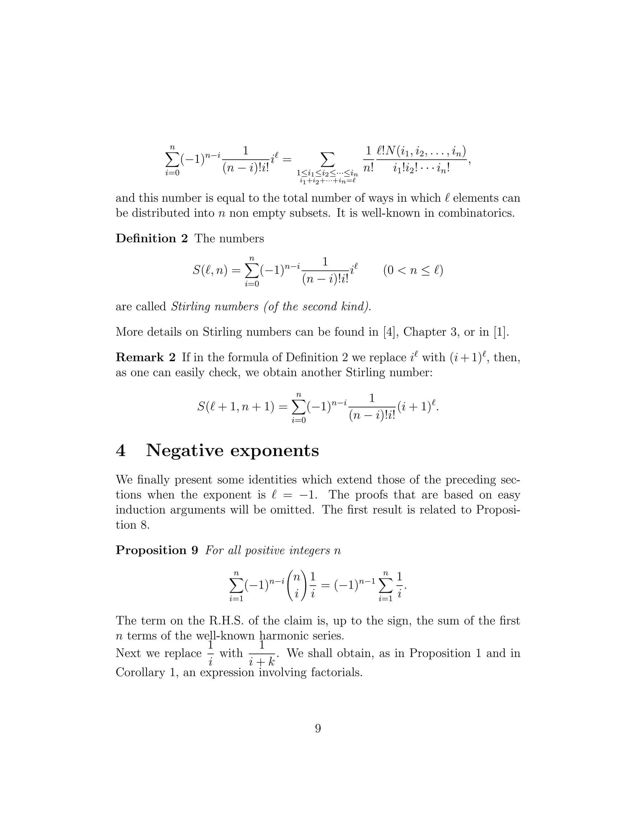 n
i=0
(−1)n−i 1
(n − i)!i!
iℓ
=
1≤i1≤i2≤···≤in
i1+i2+···+in=ℓ
1
n!
ℓ!N(i1, i2, . . . , in)
i1!i2! · · · in!
,
and this number is equal to the total number of ways in which ℓ elements can
be distributed into n non empty subsets. It is well-known in combinatorics.
Deﬁnition 2 The numbers
S(ℓ, n) =
n
i=0
(−1)n−i 1
(n − i)!i!
iℓ
(0 < n ≤ ℓ)
are called Stirling numbers (of the second kind).
More details on Stirling numbers can be found in [4], Chapter 3, or in [1].
Remark 2 If in the formula of Deﬁnition 2 we replace iℓ
with (i+ 1)ℓ
, then,
as one can easily check, we obtain another Stirling number:
S(ℓ + 1, n + 1) =
n
i=0
(−1)n−i 1
(n − i)!i!
(i + 1)ℓ
.
4 Negative exponents
We ﬁnally present some identities which extend those of the preceding sec-
tions when the exponent is ℓ = −1. The proofs that are based on easy
induction arguments will be omitted. The ﬁrst result is related to Proposi-
tion 8.
Proposition 9 For all positive integers n
n
i=1
(−1)n−i n
i
1
i
= (−1)n−1
n
i=1
1
i
.
The term on the R.H.S. of the claim is, up to the sign, the sum of the ﬁrst
n terms of the well-known harmonic series.
Next we replace
1
i
with
1
i + k
. We shall obtain, as in Proposition 1 and in
Corollary 1, an expression involving factorials.
9
 
