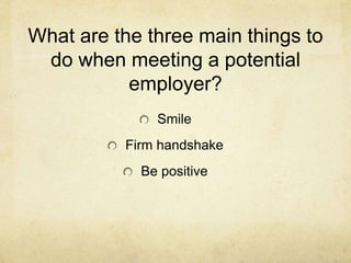 What are the three main things to
do when meeting a potential
employer?
Smile
Firm handshake
Be positive
 