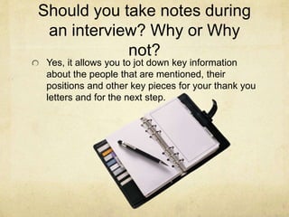 Should you take notes during
an interview? Why or Why
not?
Yes, it allows you to jot down key information
about the people...