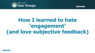 How I learned to hate
‘engagement’
(and love subjective feedback)
 
