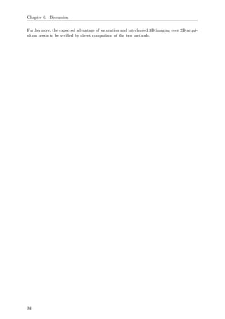 Chapter 6. Discussion
Furthermore, the expected advantage of saturation and interleaved 3D imaging over 2D acqui-
sition needs to be veriﬁed by direct comparison of the two methods.
34
 
