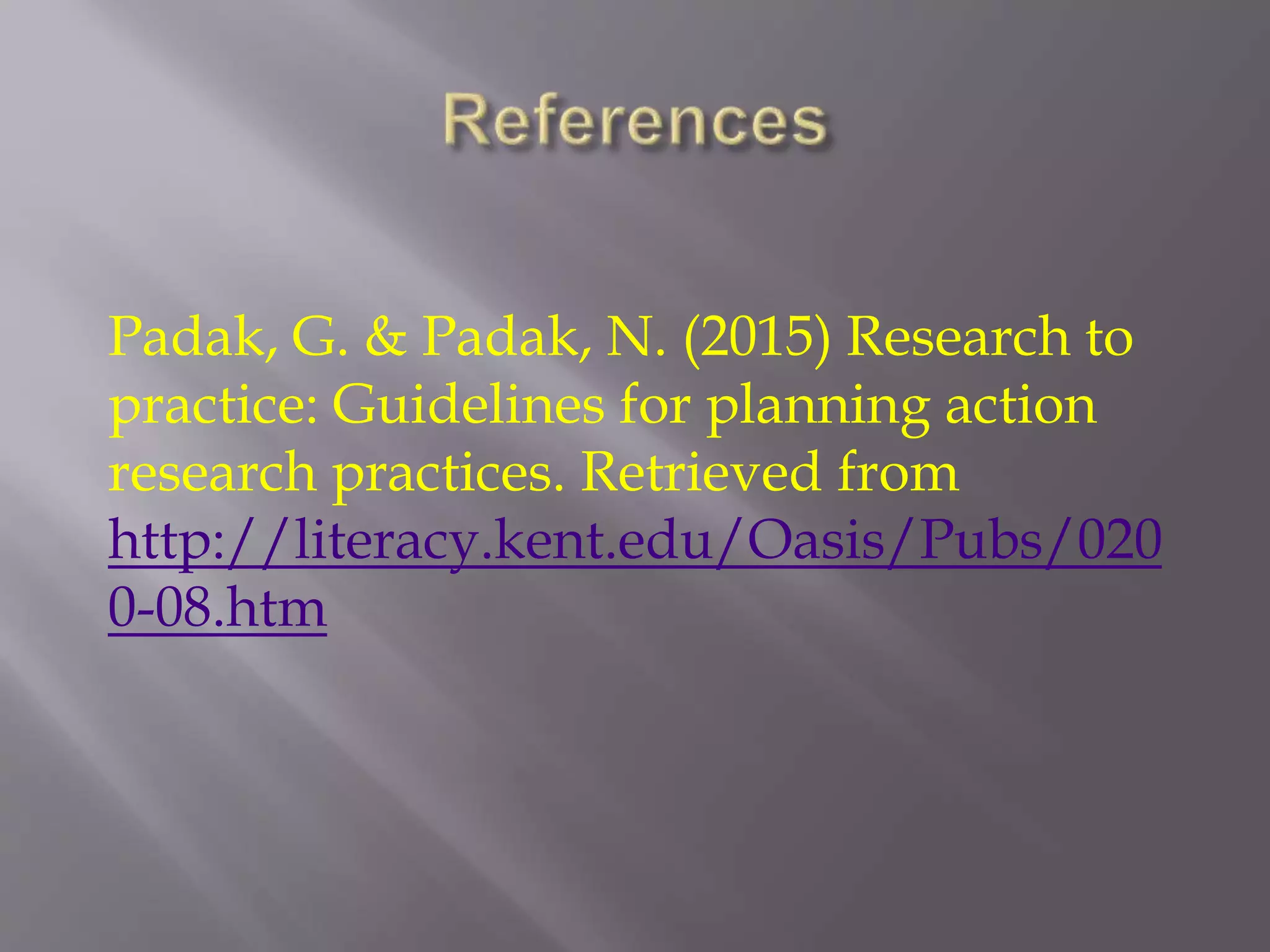 Padak, G. & Padak, N. (2015) Research to
practice: Guidelines for planning action
research practices. Retrieved from
http://literacy.kent.edu/Oasis/Pubs/020
0-08.htm
 