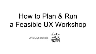 How to Plan & Run
a Feasible UX Workshop
2016/2/25 Darla@
 