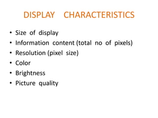 DISPLAY CHARACTERISTICS
• Size of display
• Information content (total no of pixels)
• Resolution (pixel size)
• Color
• Brightness
• Picture quality
 