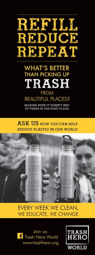 ASK USHOW YOU CAN HELP
REDUCE PLASTIC IN OUR WORLD
FROM
BEAUTIFUL PLACES?
WHAT’S BETTER
THAN PICKING UP
MAKING SURE IT DOESN’T END
UP THERE IN THE FIRST PLACE.
Join us:
Trash Hero World
www.trashhero.org
TRASH
 