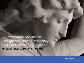 A Smartphone Application
Designed to Teach Emergency
Skills to Children
Dr. Joelene Huber, MD FRCPC, PhD, Msc
 
