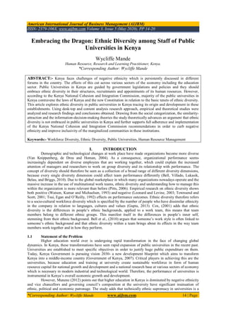 American International Journal of Business Management (AIJBM)
ISSN- 2379-106X, www.aijbm.com Volume 3, Issue 5 (May 2020), PP 14-20
*Corresponding Author: Wycliffe Mande www.aijbm.com 14 | Page
Embracing the Dragon: Ethnic Diversity among Staff of Public
Universities in Kenya
Wycliffe Mande
Human Resource, Research and Learning Practitioner, Kenya.
*Corresponding Author: Wycliffe Mande
ABSTRACT:- Kenya faces challenges of negative ethnicity which is persistently discussed in different
forums in the country. The effects of this cut across various sectors of the economy including the education
sector. Public Universities in Kenya are guided by government legislations and policies and they should
embrace ethnic diversity in their structures, recruitments and appointments of its human resources. However,
according to the Kenya National Cohesion and Integration Commission, majority of the public universities in
Kenya contravene the laws of Kenya and the new Constitution in relation to the basic tenets of ethnic diversity.
This article explores ethnic diversity in public universities in Kenya tracing its origin and development in these
establishments. Using desk-top and content analysis research approach, empirical and theoretical studies were
analyzed and research findings and conclusions obtained. Drawing from the social categorization, the similarity-
attraction and the information-decision-making theories the study theoretically advances an argument that ethnic
diversity is not embraced in public universities in Kenya and further supports full adherence and implementation
of the Kenya National Cohesion and Integration Commission recommendations in order to curb negative
ethnicity and improve inclusivity of the marginalized communities in these institutions.
Keywords:- Workforce Diversity, Ethnic Diversity, Public Universities, Human Resource Management
I. INTRODUCTION
Demographic and technological changes at work place have made organizations become more diverse
(Van Knippenberg, de Dreu and Homan, 2004). As a consequence, organizational performance seems
increasingly dependent on diverse employees that are working together, which could explain the increased
attention of managers and researchers to work on group diversity and its relationship with performance. The
concept of diversity should therefore be seen as a collection of a broad range of different diversity dimensions,
because every single diversity dimension could affect team performance differently (Bell, Villado, Lukasik,
Belau, and Briggs, 2010). Due to the global marketplace in which many organizations nowadays operate and the
massive increase in the use of multinational work teams, ethnic diversity and understanding how to manage this
within the organization is more relevant than before (Pitts, 2006). Empirical research on ethnic diversity shows
both positive (Watson, Kumar and Michaelsen, 1993) and negative (Leonard and Levine, 2003; Townsend and
Scott, 2001; Tsui, Egan and O’Reilly, 1992) effects on performance outcomes. Ethnic diversity therefore refers
to a socio-cultural workforce diversity which is specified by the number of people who have dissimilar ethnicity
in the company in relation to languages, cultures and values (Gupta, 2013). Cox, (2001) adds that ethnic
diversity is the differences in people’s ethnic backgrounds, applied to a work team, this means that team
members belong to different ethnic groups. This manifest itself in the differences in people’s inner self,
stemming from their ethnic background. Bell et al., (2010) argues that someone’s work style is often linked to
someone’s ethnic background and that ethnic diversity within a team brings about its effects in the way team
members work together and in how they perform.
1.1 Statement of the Problem
Higher education world over is undergoing rapid transformation in the face of changing global
dynamics. In Kenya, these transformations have seen rapid expansion of public universities in the recent past.
Universities are established to meet specific objectives in order to justify huge public expenditure on them.
Today, Kenya Government is pursuing vision 2030- a new development blueprint which aims to transform
Kenya into a middle-income country (Government of Kenya, 2007). Critical players in achieving this are the
universities, because education and training at university create sustainable workforce in form of human
resource capital for national growth and development and a national research base at various sectors of economy
which is necessary in modern industrial and technological world. Therefore, the performance of universities is
instrumental in Kenya’s overall economic growth and development.
However, Munene (2012) points out that higher education in Kenya is dominated by negative ethnicity
and vice chancellors and governing council’s composition at the university have significant insinuation of
ethnic, political and economic patronage. The study adds that technically ethnic supremacy in universities is a
 