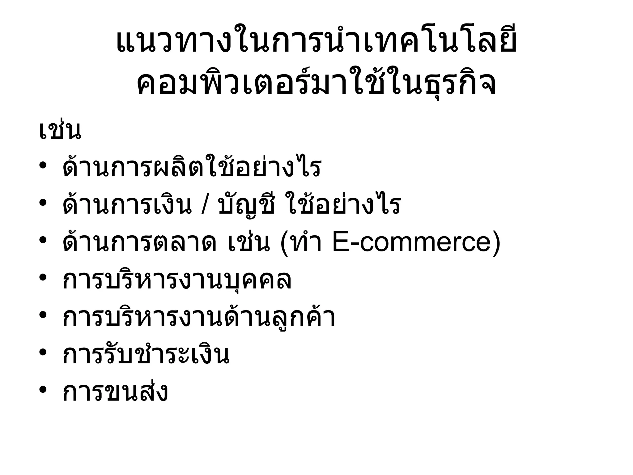 แนวทางในการนำเทคโนโลยีคอมพิวเตอร์มาใช้ในธุรกิจ เช่น  ด้านการผลิตใช้อย่างไร ด้านการเงิน   /  บัญชี ใช้อย่างไร ด้านการตลาด เช่น  ( ทำ  E-commerce) การบริหารงานบุคคล การบริหารงานด้านลูกค้า การรับชำระเงิน การขนส่ง 