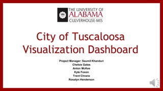 City of Tuscaloosa
Visualization Dashboard
Project Manager: Saumil Khanduri
Chelsie Gates
Anton McKee
Kyle Foxon
Trent Chrane
Rosalyn Henderson
 