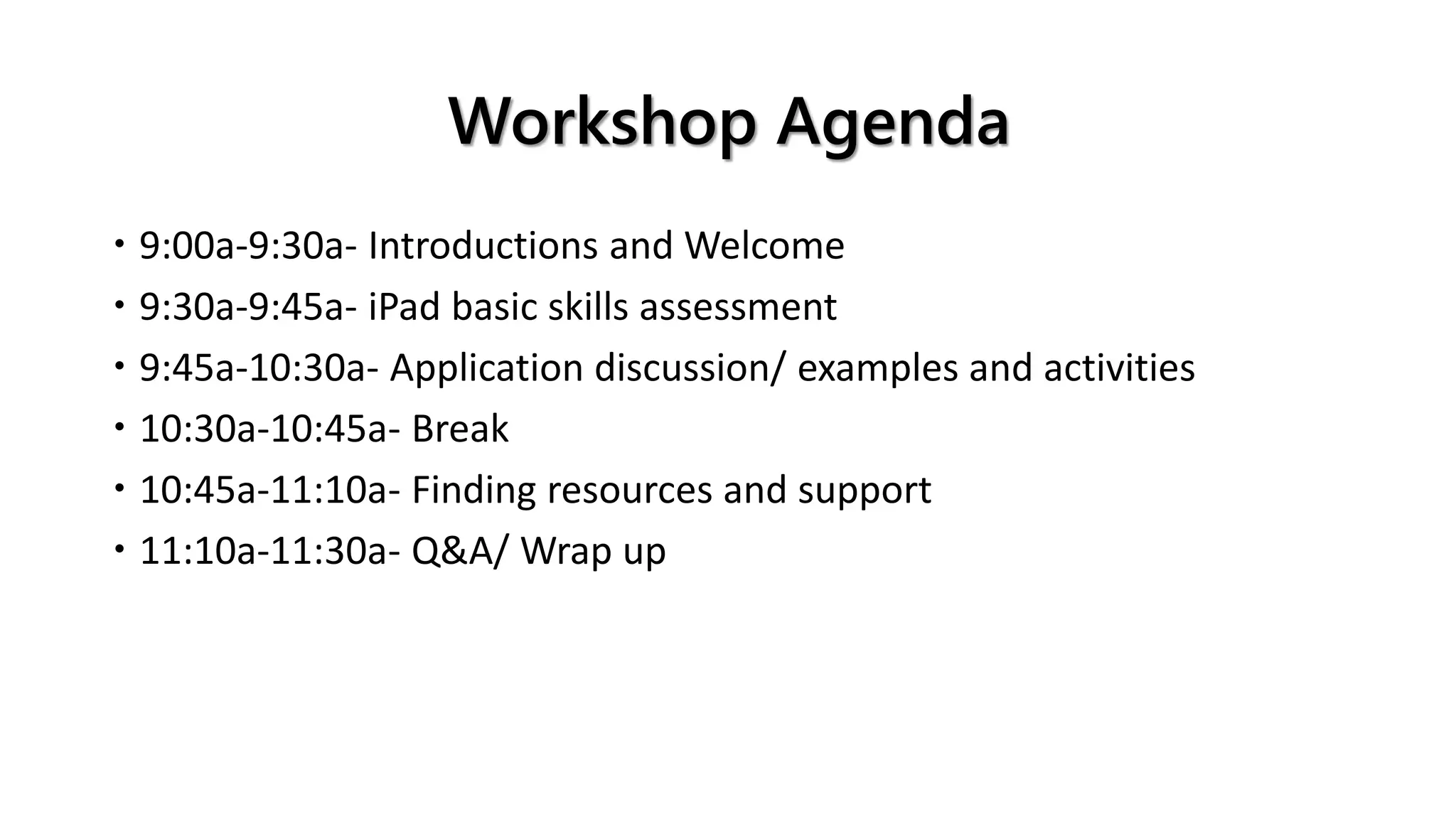 Workshop Agenda
 9:00a-9:30a- Introductions and Welcome
 9:30a-9:45a- iPad basic skills assessment
 9:45a-10:30a- Application discussion/ examples and activities
 10:30a-10:45a- Break
 10:45a-11:10a- Finding resources and support
 11:10a-11:30a- Q&A/ Wrap up
 
