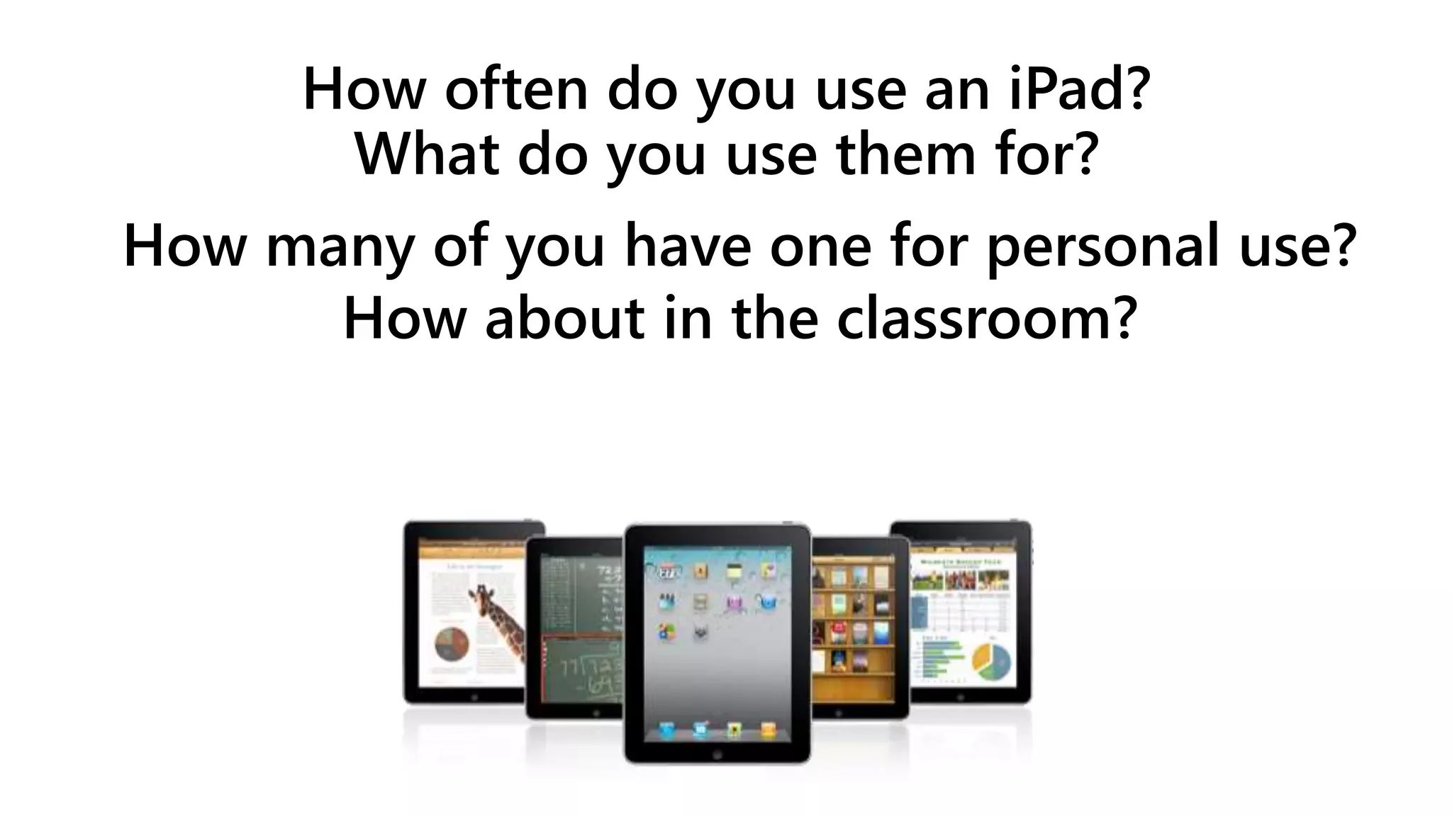 How often do you use an iPad?
What do you use them for?
How many of you have one for personal use?
How about in the classroom?
 