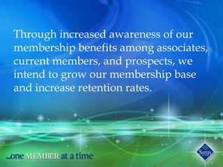 Through increased awareness of our
membership benefits among associates,
current members, and prospects, we
intend to grow our membership base
and increase retention rates.
 