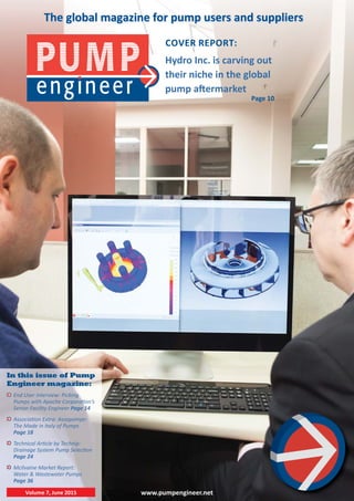www.pumpengineer.net
COVER REPORT:
The global magazine for pump users and suppliers
Hydro Inc. is carving out
their niche in the global
pump a ermarket
Volume 7, June 2015
In this issue of Pump
Engineer magazine:
End User Interview: Picking
Pumps with Apache Corpora on’s
Senior Facility Engineer Page 14
Associa on Extra: Assopompe:
The Made in Italy of Pumps
Page 18
Technical Ar cle by Technip:
Drainage System Pump Selec on
Page 24
McIlvaine Market Report:
Water & Wastewater Pumps
Page 36
Page 10
 