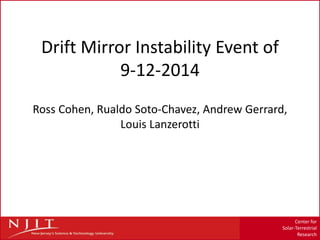 Center for
Solar-Terrestrial
Research
Drift Mirror Instability Event of
9-12-2014
Ross Cohen, Rualdo Soto-Chavez, Andrew Gerrard,
Louis Lanzerotti
 