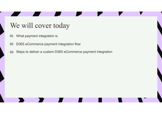 We will cover today
What payment integration is
01
D365 eCommerce payment integration flow
02
Steps to deliver a custom D365 eCommerce payment integration
03
 
