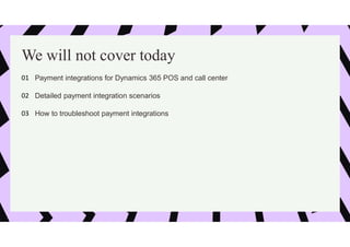 We will not cover today
Payment integrations for Dynamics 365 POS and call center
01
Detailed payment integration scenarios
02
How to troubleshoot payment integrations
03
 