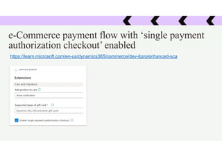 e-Commerce payment flow with ‘single payment
authorization checkout’ enabled
https://learn.microsoft.com/en-us/dynamics365/commerce/dev-itpro/enhanced-sca
 