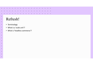 Refresh!
• Terminology
• What is a ‘scale unit’?
• What is ‘headless commerce’?
 
