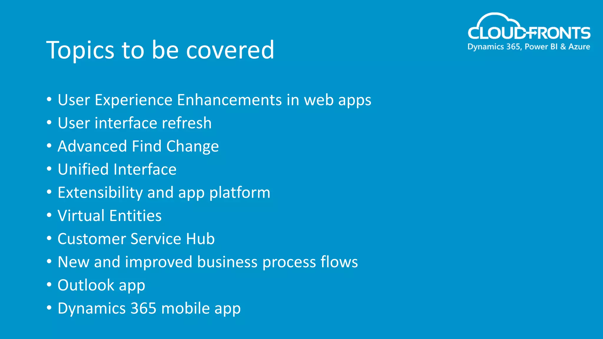 Topics to be covered
• User Experience Enhancements in web apps
• User interface refresh
• Advanced Find Change
• Unified Interface
• Extensibility and app platform
• Virtual Entities
• Customer Service Hub
• New and improved business process flows
• Outlook app
• Dynamics 365 mobile app
 