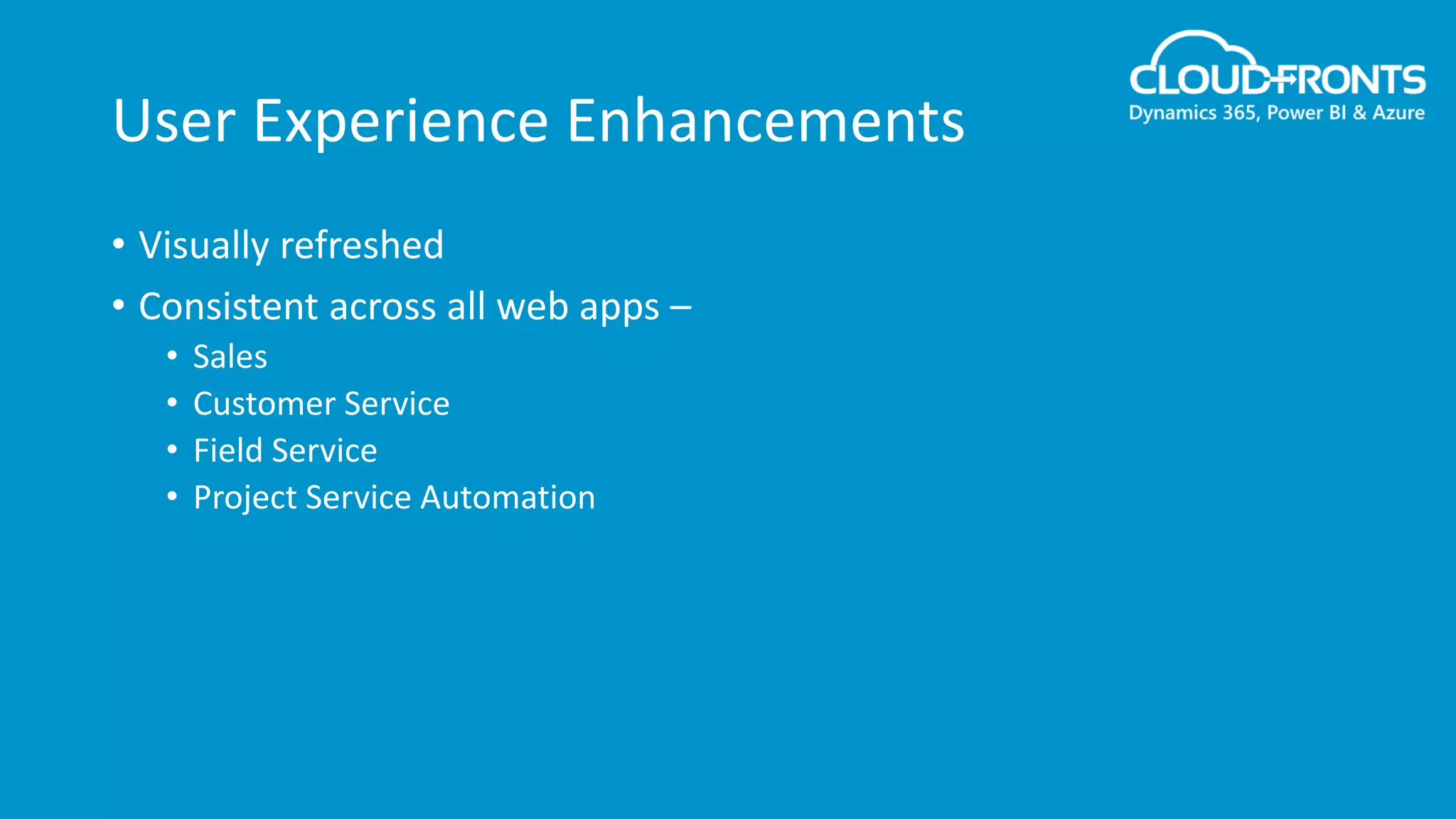 User Experience Enhancements
• Visually refreshed
• Consistent across all web apps –
• Sales
• Customer Service
• Field Service
• Project Service Automation
 