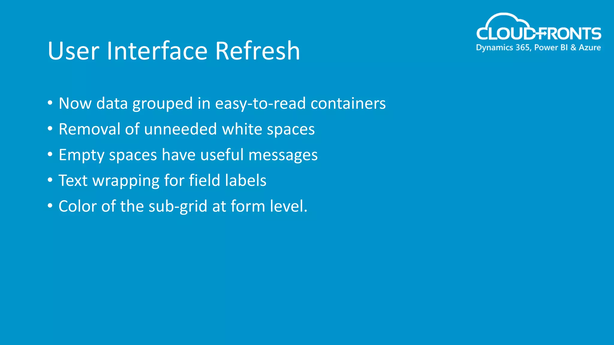 User Interface Refresh
• Now data grouped in easy-to-read containers
• Removal of unneeded white spaces
• Empty spaces have useful messages
• Text wrapping for field labels
• Color of the sub-grid at form level.
 