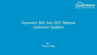 Dynamics 365: July 2017 Release
Customer Updates
By –
Priyesh Wagh
 