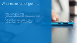 What makes a bot great ….
 Not how much AI it has
 Not how sophisticated the language model
is
 Not whether it uses voice or not
 Not whether it uses Buttons/Cards
 