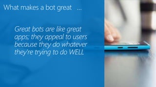 What makes a bot great …
Great bots are like great
apps; they appeal to users
because they do whatever
they're trying to do WELL
 