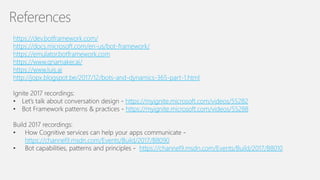 32
References
https://dev.botframework.com/
https://docs.microsoft.com/en-us/bot-framework/
https://emulator.botframework.com
https://www.qnamaker.ai/
https://www.luis.ai
http://jopx.blogspot.be/2017/12/bots-and-dynamics-365-part-1.html
https://myignite.microsoft.com/videos/55282
https://myignite.microsoft.com/videos/55288
https://channel9.msdn.com/Events/Build/2017/B8090
https://channel9.msdn.com/Events/Build/2017/B8010
 