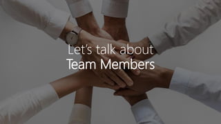 Let’s talk about
Team Members
 