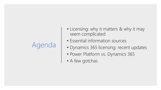 Agenda
• Licensing: why it matters & why it may
seem complicated
• Essential information sources
• Dynamics 365 licensing: recent updates
• Power Platform vs. Dynamics 365
• A few gotchas
 