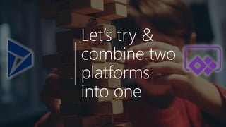 Let’s try &
combine two
platforms
into one
 