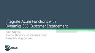 Salim Adamon
Founder, Dynamics 365 Solution Architect
Sadax Technology Services
Integrate Azure Functions with
Dynamics 365 Customer Engagement
 