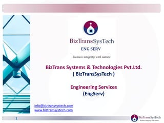 1
info@biztranssystech.com
www.biztranssystech.com
BizTrans Systems & Technologies Pvt.Ltd.
( BizTransSysTech )
Engineering Services
(EngServ)
 