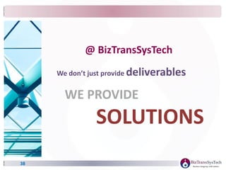 38
We don’t just provide deliverables
WE PROVIDE
SOLUTIONS
@ BizTransSysTech
 
