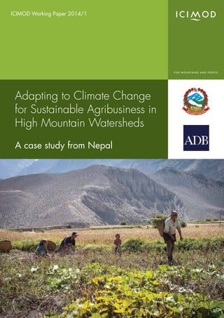 1
Adapting to Climate Change
for Sustainable Agribusiness in
High Mountain Watersheds
A case study from Nepal
ICIMOD Working Paper 2014/1
 