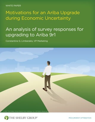 WHITE PAPER
Motivations for an Ariba Upgrade
during Economic Uncertainty
An analysis of survey responses for
upgrading to Ariba 9r1
Constantine G. Limberakis, VP Marketing
PROCUREMENT OPTIMIZATION
© 2012 The Shelby Group (North Fork Holdings, Inc.) All Rights Reserved.
 