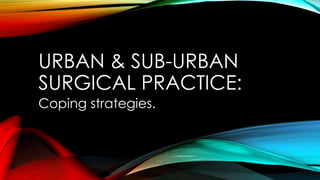 URBAN & SUB-URBAN 
SURGICAL PRACTICE: 
Coping strategies. 
 