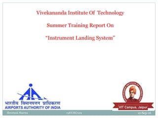 12-Sep-16Shwetank Sharma 13EVJEC029
Vivekananda Institute Of Technology
Summer Training Report On
“Instrument Landing System”
 