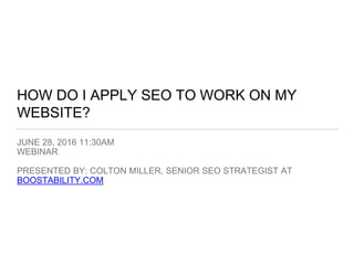 HOW DO I APPLY SEO TO WORK ON MY
WEBSITE?
JUNE 28, 2016 11:30AM
WEBINAR
PRESENTED BY: COLTON MILLER, SENIOR SEO STRATEGIST AT
BOOSTABILITY.COM
 