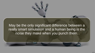 May be the only significant difference between a
really smart simulation and a human being is the
noise they make when you punch them.
May be the only significant difference between a
really smart simulation and a human being is the
noise they make when you punch them.
 