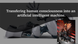 Transfering human consciousness into an 
     artificial intelligent machine.
 