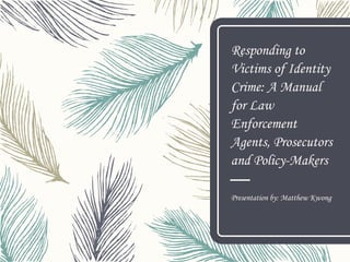 Responding to
Victims of Identity
Crime: A Manual
for Law
Enforcement
Agents, Prosecutors
and Policy-Makers
Presentation by: Matthew Kwong
 