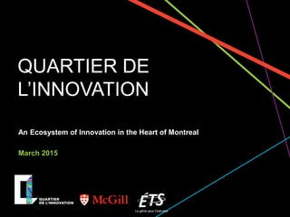 QUARTIER DE
L’INNOVATION
An Ecosystem of Innovation in the Heart of Montreal
March 2015
 