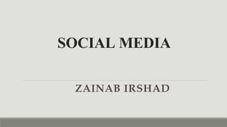 SOCIAL MEDIA
ZAINAB IRSHAD
 